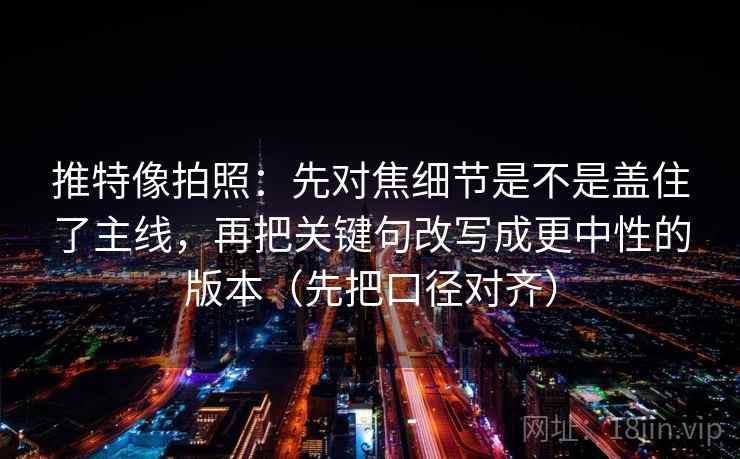 推特像拍照：先对焦细节是不是盖住了主线，再把关键句改写成更中性的版本（先把口径对齐）
