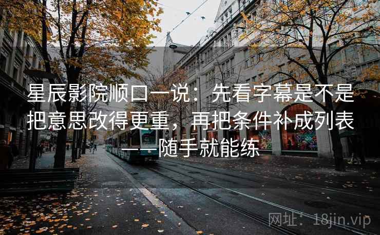 星辰影院顺口一说：先看字幕是不是把意思改得更重，再把条件补成列表——随手就能练