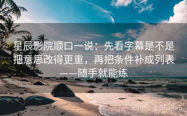 星辰影院顺口一说：先看字幕是不是把意思改得更重，再把条件补成列表——随手就能练