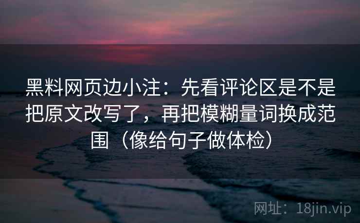 黑料网页边小注：先看评论区是不是把原文改写了，再把模糊量词换成范围（像给句子做体检）