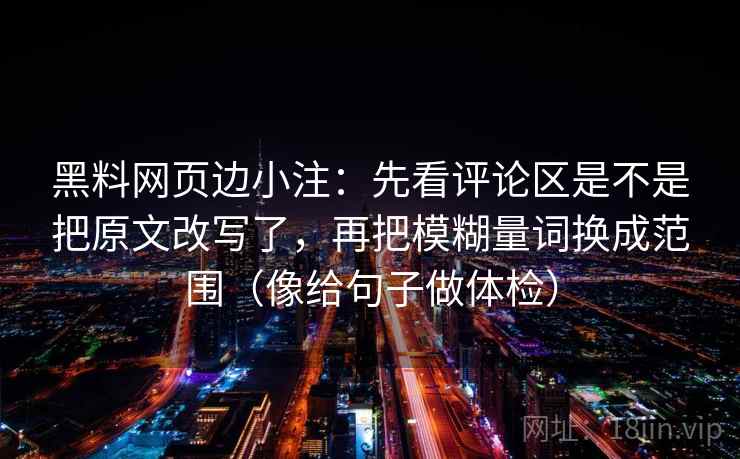 黑料网页边小注:先看评论区是不是把原文改写了,再把模糊量词换成范围(像给句子做体检) 黑料网页边小注:先看评论区是不是把原文改写了,再把模糊量词换成范围(像给句子做体检)