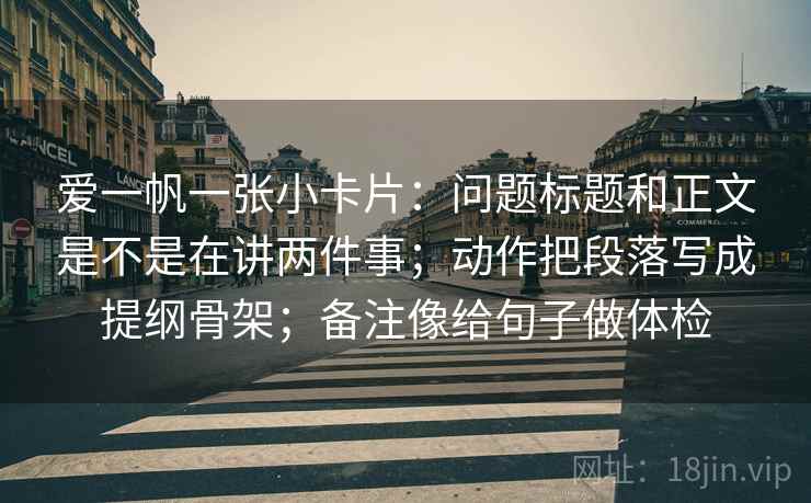 爱一帆一张小卡片：问题标题和正文是不是在讲两件事；动作把段落写成提纲骨架；备注像给句子做体检