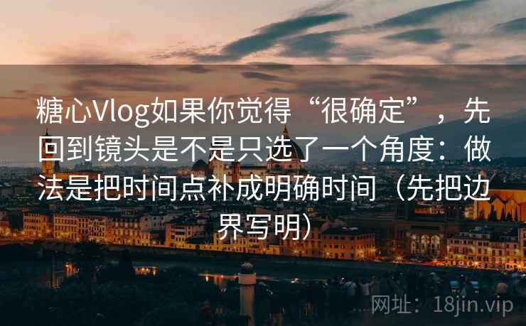 糖心Vlog如果你觉得“很确定”，先回到镜头是不是只选了一个角度：做法是把时间点补成明确时间（先把边界写明）