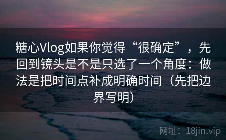 糖心Vlog如果你觉得“很确定”，先回到镜头是不是只选了一个角度：做法是把时间点补成明确时间（先把边界写明）