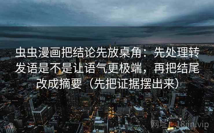 虫虫漫画把结论先放桌角：先处理转发语是不是让语气更极端，再把结尾改成摘要（先把证据摆出来）