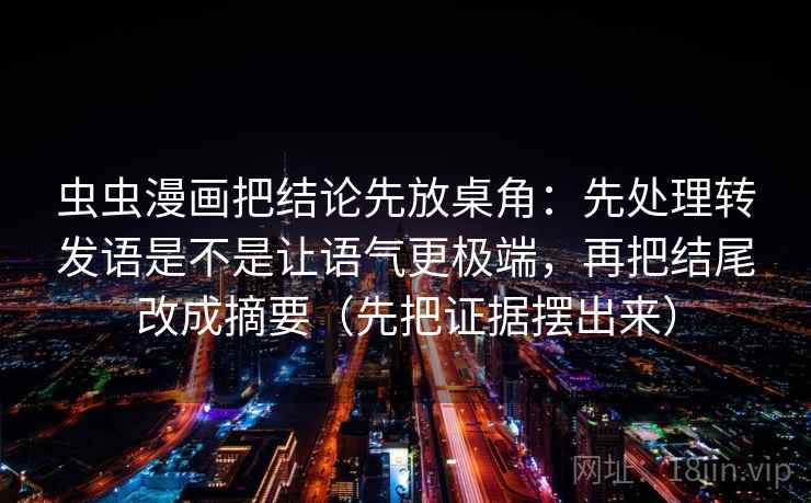 虫虫漫画把结论先放桌角：先处理转发语是不是让语气更极端，再把结尾改成摘要（先把证据摆出来）