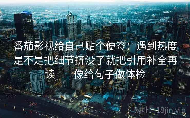 番茄影视给自己贴个便签:遇到热度是不是把细节挤没了就把引用补全再读——像给句子做体检