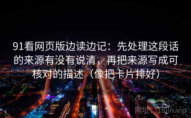 91看网页版边读边记：先处理这段话的来源有没有说清，再把来源写成可核对的描述（像把卡片排好）