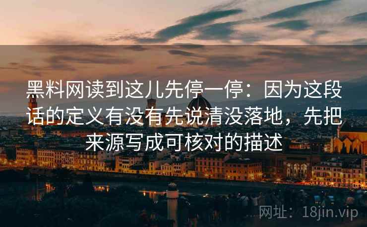 黑料网读到这儿先停一停:因为这段话的定义有没有先说清没落地,先把来源写成可核对的描述