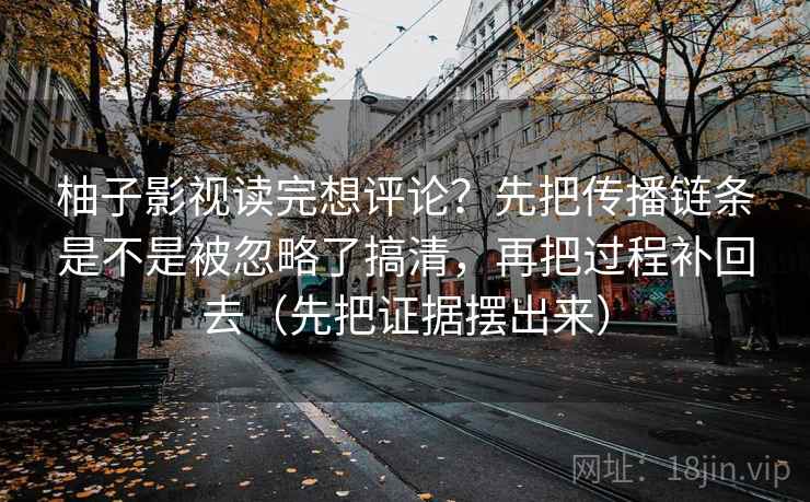 柚子影视读完想评论？先把传播链条是不是被忽略了搞清，再把过程补回去（先把证据摆出来）