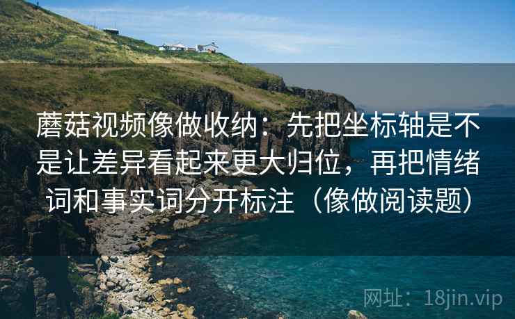 蘑菇视频像做收纳：先把坐标轴是不是让差异看起来更大归位，再把情绪词和事实词分开标注（像做阅读题）