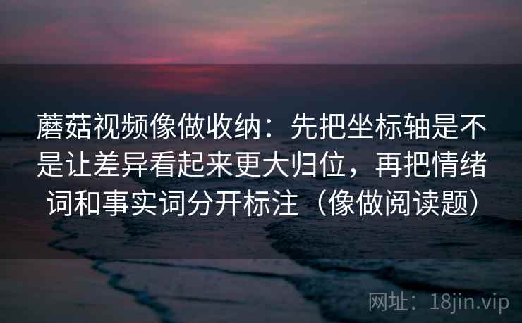 蘑菇视频像做收纳：先把坐标轴是不是让差异看起来更大归位，再把情绪词和事实词分开标注（像做阅读题）