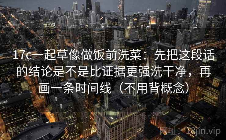 17c一起草像做饭前洗菜:先把这段话的结论是不是比证据更强洗干净,再画一条时间线(不用背概念)