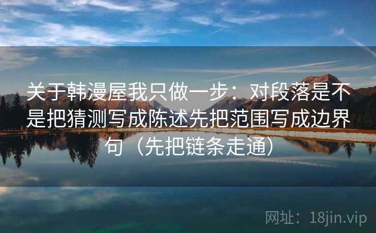 关于韩漫屋我只做一步：对段落是不是把猜测写成陈述先把范围写成边界句（先把链条走通）