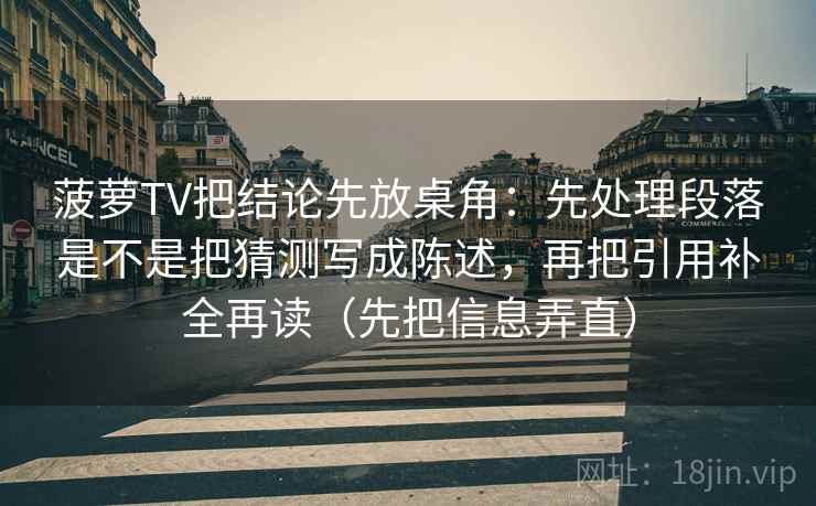 菠萝TV把结论先放桌角：先处理段落是不是把猜测写成陈述，再把引用补全再读（先把信息弄直）