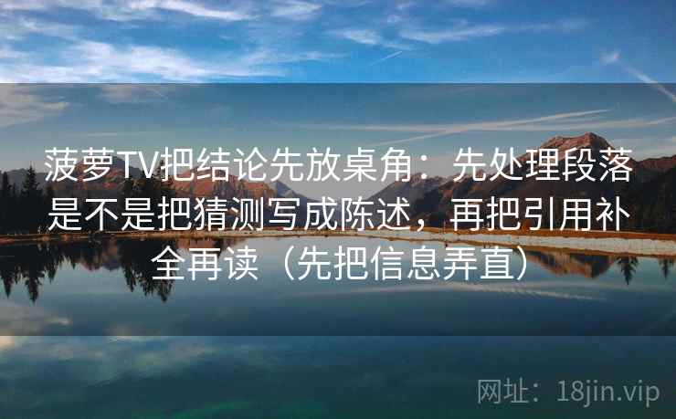 菠萝TV把结论先放桌角：先处理段落是不是把猜测写成陈述，再把引用补全再读（先把信息弄直）