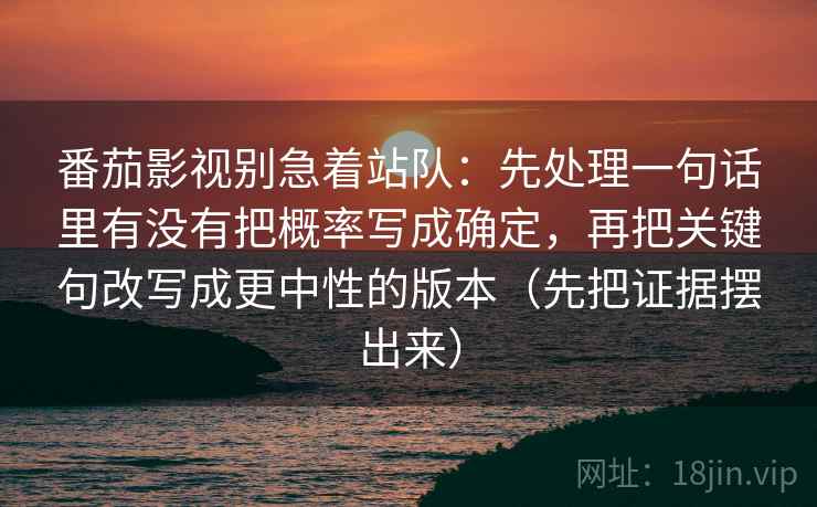 番茄影视别急着站队：先处理一句话里有没有把概率写成确定，再把关键句改写成更中性的版本（先把证据摆出来）