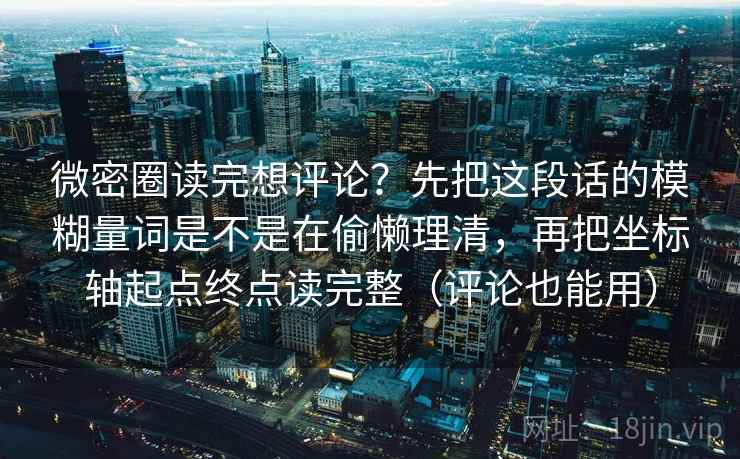 微密圈读完想评论？先把这段话的模糊量词是不是在偷懒理清，再把坐标轴起点终点读完整（评论也能用）