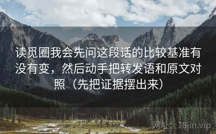 读觅圈我会先问这段话的比较基准有没有变,然后动手把转发语和原文对照(先把证据摆出来)