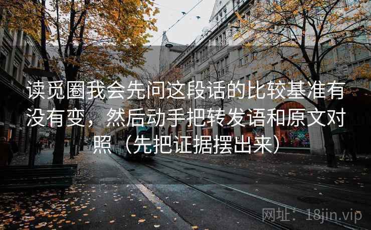 读觅圈我会先问这段话的比较基准有没有变，然后动手把转发语和原文对照（先把证据摆出来）
