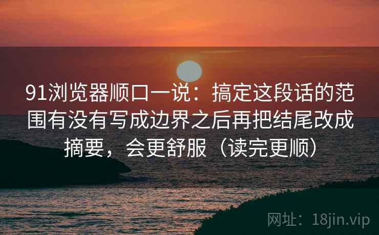 91浏览器顺口一说：搞定这段话的范围有没有写成边界之后再把结尾改成摘要，会更舒服（读完更顺）