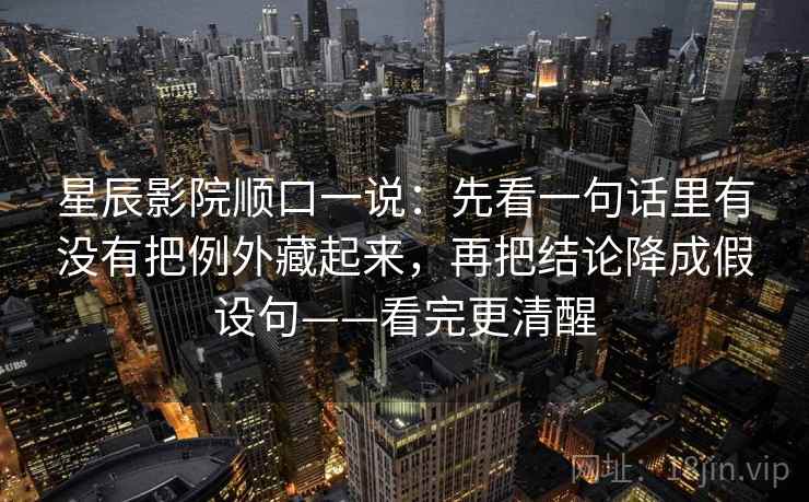 星辰影院顺口一说：先看一句话里有没有把例外藏起来，再把结论降成假设句——看完更清醒