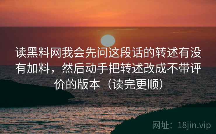 读黑料网我会先问这段话的转述有没有加料，然后动手把转述改成不带评价的版本（读完更顺）