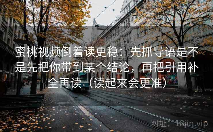 蜜桃视频倒着读更稳：先抓导语是不是先把你带到某个结论，再把引用补全再读（读起来会更准）