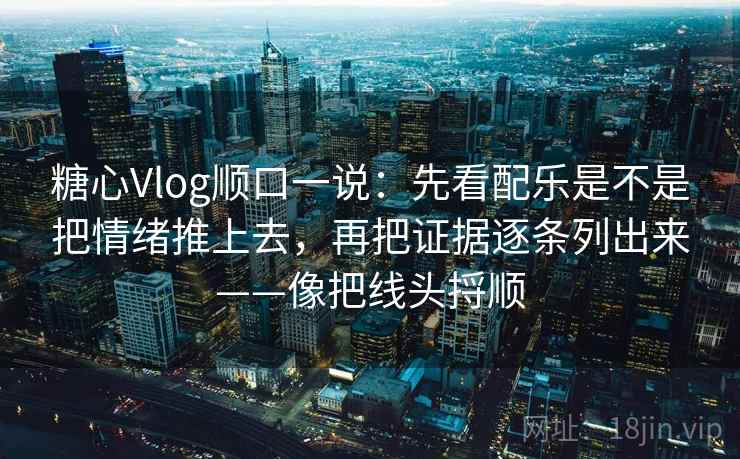 糖心Vlog顺口一说：先看配乐是不是把情绪推上去，再把证据逐条列出来——像把线头捋顺