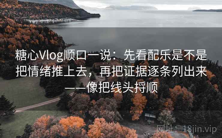 糖心Vlog顺口一说：先看配乐是不是把情绪推上去，再把证据逐条列出来——像把线头捋顺