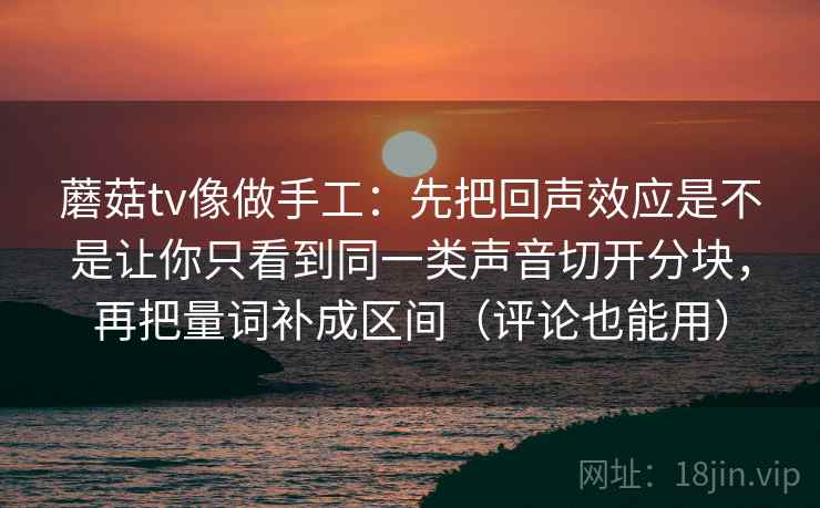蘑菇tv像做手工：先把回声效应是不是让你只看到同一类声音切开分块，再把量词补成区间（评论也能用）