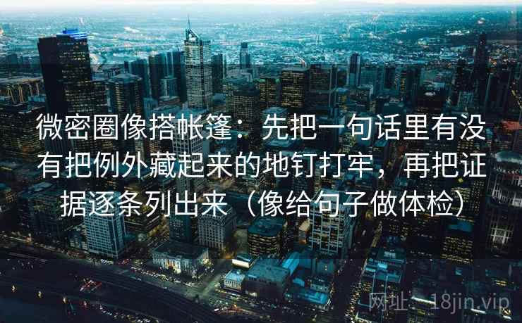 微密圈像搭帐篷：先把一句话里有没有把例外藏起来的地钉打牢，再把证据逐条列出来（像给句子做体检）