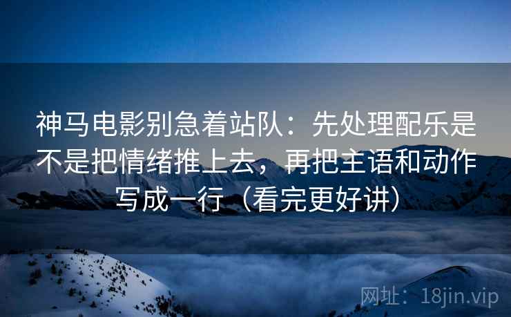 神马电影别急着站队：先处理配乐是不是把情绪推上去，再把主语和动作写成一行（看完更好讲）