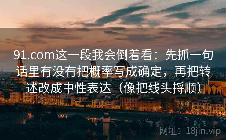 91.com这一段我会倒着看：先抓一句话里有没有把概率写成确定，再把转述改成中性表达（像把线头捋顺）