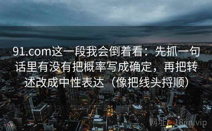 91.com这一段我会倒着看：先抓一句话里有没有把概率写成确定，再把转述改成中性表达（像把线头捋顺）