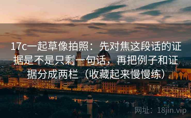 17c一起草像拍照：先对焦这段话的证据是不是只剩一句话，再把例子和证据分成两栏（收藏起来慢慢练）