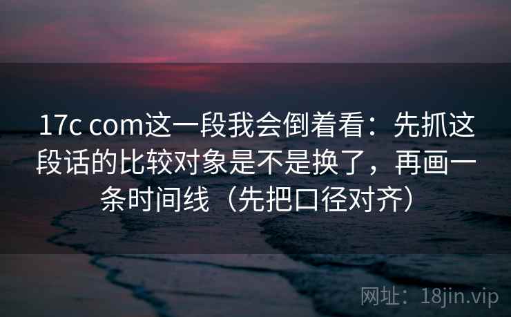 17c com这一段我会倒着看:先抓这段话的比较对象是不是换了,再画一条时间线(先把口径对齐) 17c com这一段我会倒着看:先抓这段话的比较对象是不是换了,再画一条时间线(先把口径对齐)