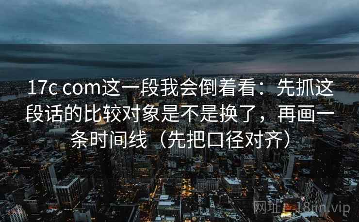 17c com这一段我会倒着看:先抓这段话的比较对象是不是换了,再画一条时间线(先把口径对齐) 17c com这一段我会倒着看:先抓这段话的比较对象是不是换了,再画一条时间线(先把口径对齐)